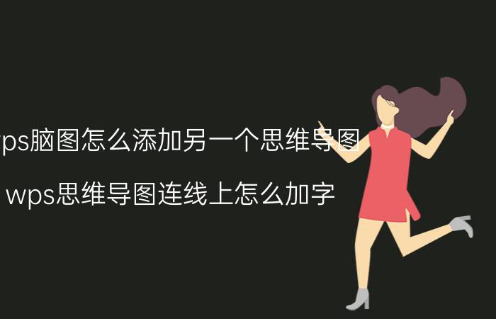 wps脑图怎么添加另一个思维导图 wps思维导图连线上怎么加字？